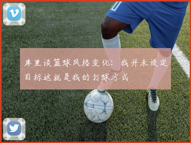库里谈篮球风格变化：我并未设定目标这就是我的打球方式