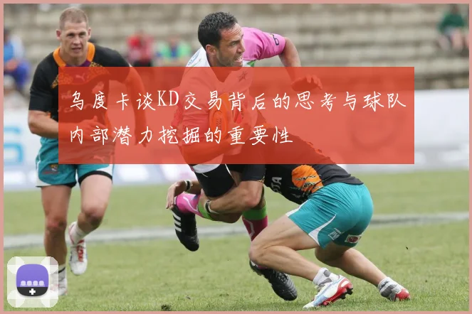 乌度卡谈KD交易背后的思考与球队内部潜力挖掘的重要性