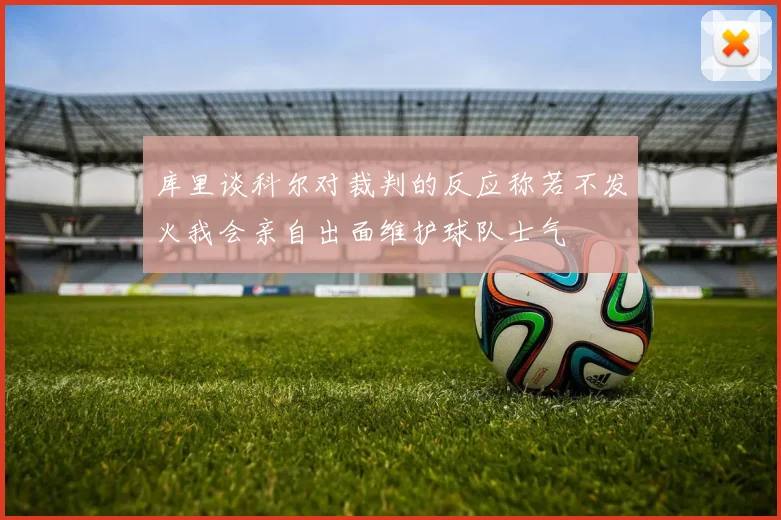 库里谈科尔对裁判的反应称若不发火我会亲自出面维护球队士气