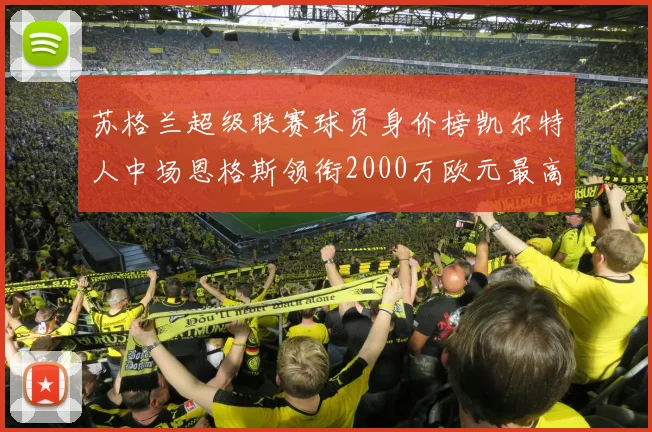 苏格兰超级联赛球员身价榜凯尔特人中场恩格斯领衔2000万欧元最高