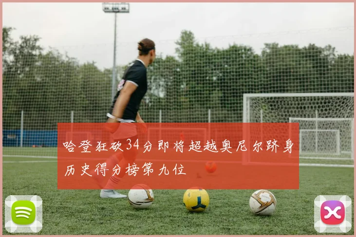 哈登狂砍34分即将超越奥尼尔跻身历史得分榜第九位