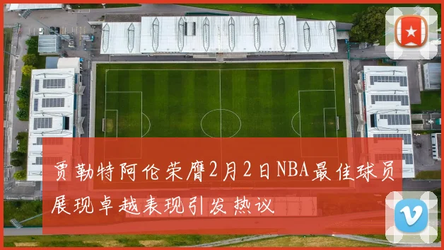 贾勒特阿伦荣膺2月2日NBA最佳球员展现卓越表现引发热议