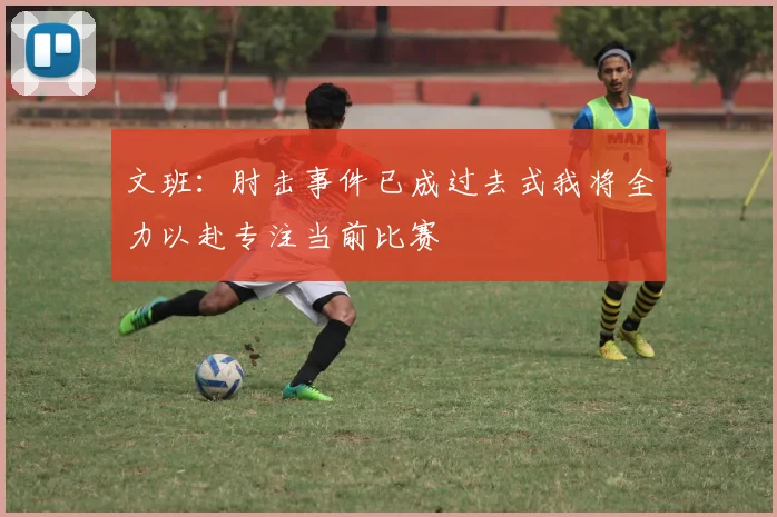 文班：肘击事件已成过去式我将全力以赴专注当前比赛
