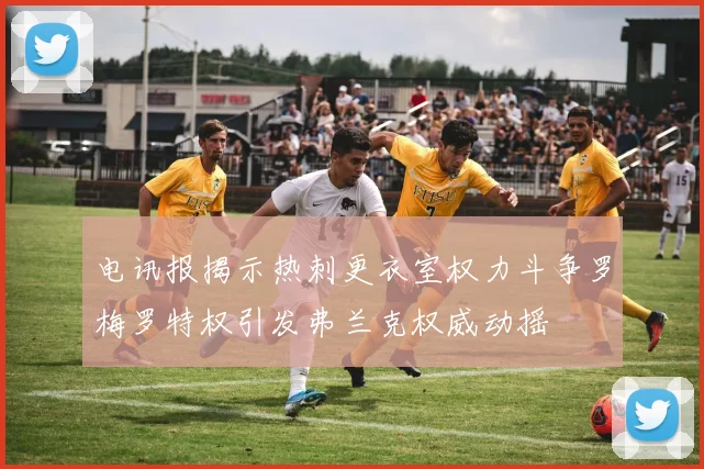 电讯报揭示热刺更衣室权力斗争罗梅罗特权引发弗兰克权威动摇