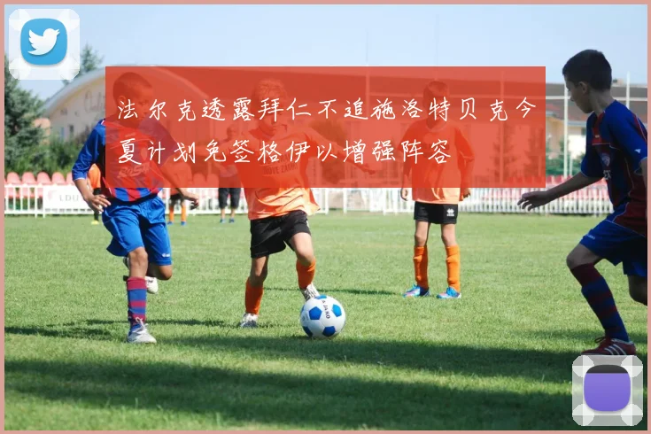 法尔克透露拜仁不追施洛特贝克今夏计划免签格伊以增强阵容