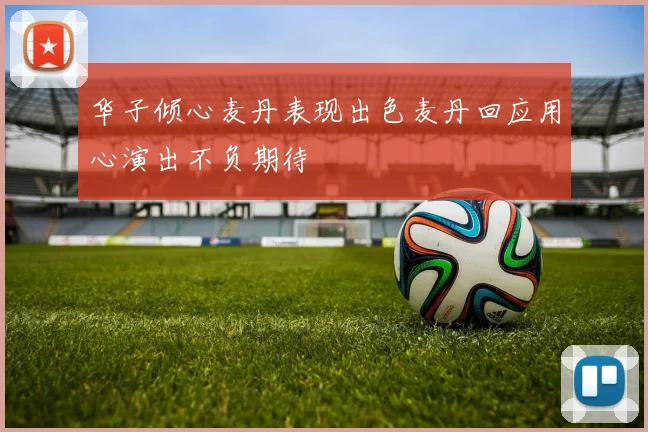 华子倾心麦丹表现出色麦丹回应用心演出不负期待