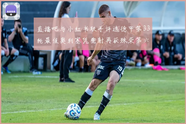 直播吧与小红书联手评选德甲第33轮最佳奥利塞凭兜射再获殊荣第六次当选