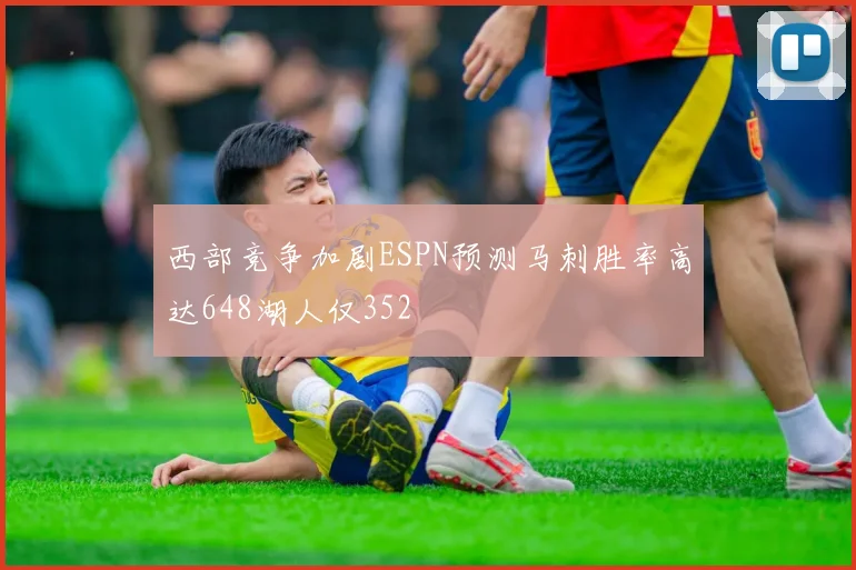 西部竞争加剧ESPN预测马刺胜率高达648湖人仅352