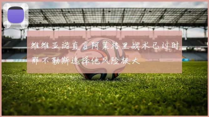 维维亚诺直言阿莱格里战术已过时那不勒斯选择他风险极大