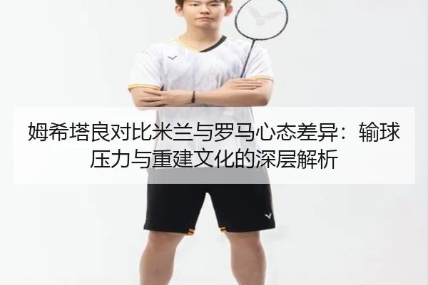 姆希塔良对比米兰与罗马心态差异:输球压力与重建文化的深层解析 - leyu